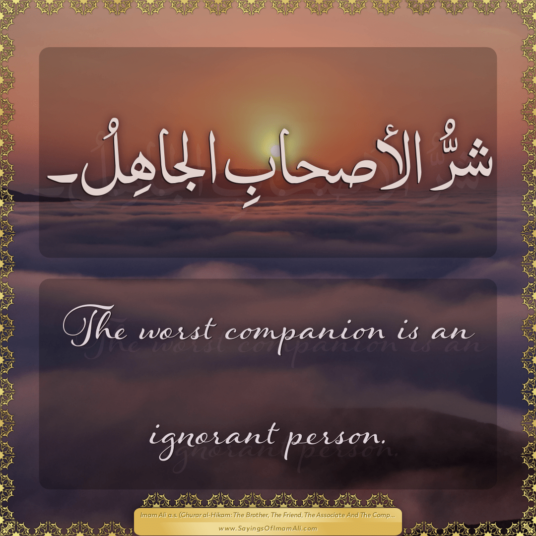 The worst companion is an ignorant person.